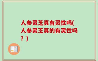 人参灵芝真有灵性吗(人参灵芝真的有灵性吗？)