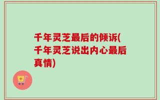 千年灵芝最后的倾诉(千年灵芝说出内心最后真情)