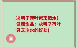 决明子荷叶灵芝泡水(健康饮品：决明子荷叶灵芝泡水的好处)