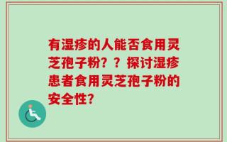 有湿疹的人能否食用灵芝孢子粉？？探讨湿疹患者食用灵芝孢子粉的安全性？