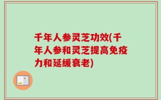 千年人参灵芝功效(千年人参和灵芝提高免疫力和延缓衰老)