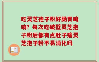 吃灵芝孢子粉好肠胃鸣响？每次吃破壁灵芝孢子粉后都有点肚子痛灵芝孢子粉不易消化吗