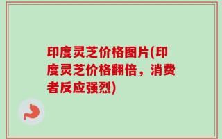 印度灵芝价格图片(印度灵芝价格翻倍，消费者反应强烈)