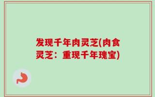 发现千年肉灵芝(肉食灵芝：重现千年瑰宝)
