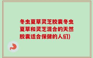 冬虫夏草灵芝胶囊冬虫夏草和灵芝混合的天然胶囊适合保健的人们)
