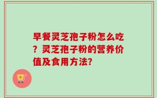 早餐灵芝孢子粉怎么吃？灵芝孢子粉的营养价值及食用方法？