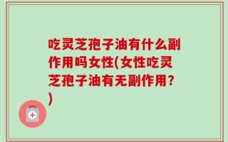 吃灵芝孢子油有什么副作用吗女性(女性吃灵芝孢子油有无副作用？)