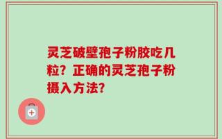 灵芝破壁孢子粉胶吃几粒？正确的灵芝孢子粉摄入方法？