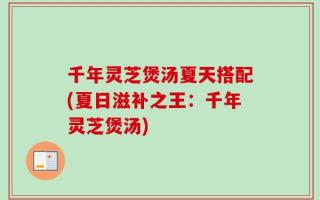 千年灵芝煲汤夏天搭配(夏日滋补之王：千年灵芝煲汤)