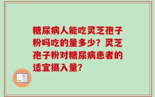 糖尿病人能吃灵芝孢子粉吗吃的量多少？灵芝孢子粉对糖尿病患者的适宜摄入量？