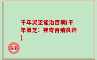 千年灵芝能治百病(千年灵芝：神奇百病良药)
