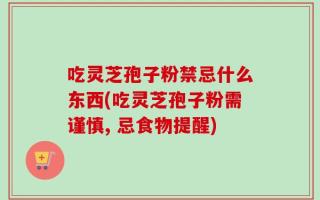吃灵芝孢子粉禁忌什么东西(吃灵芝孢子粉需谨慎, 忌食物提醒)