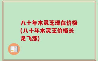 八十年木灵芝现在价格(八十年木灵芝价格长足飞涨)