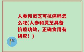 人参和灵芝可抗癌吗怎么吃(人参和灵芝具备抗癌功效，正确食用有讲究！)