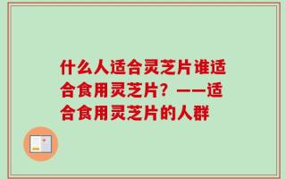 什么人适合灵芝片谁适合食用灵芝片？——适合食用灵芝片的人群