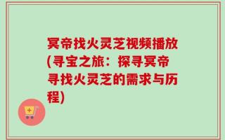 冥帝找火灵芝视频播放(寻宝之旅：探寻冥帝寻找火灵芝的需求与历程)