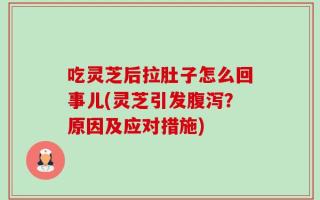 吃灵芝后拉肚子怎么回事儿(灵芝引发腹泻？原因及应对措施)