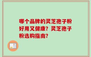 哪个品牌的灵芝孢子粉好用又健康？灵芝孢子粉选购指南？