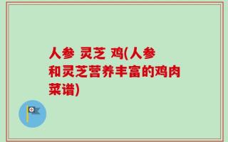 人参 灵芝 鸡(人参和灵芝营养丰富的鸡肉菜谱)