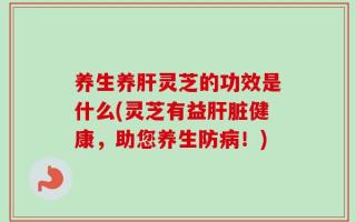 养生养肝灵芝的功效是什么(灵芝有益肝脏健康，助您养生防病！)