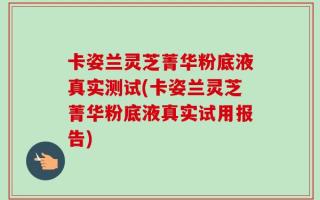 卡姿兰灵芝菁华粉底液真实测试(卡姿兰灵芝菁华粉底液真实试用报告)