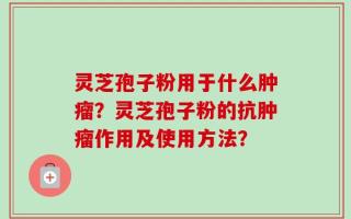 灵芝孢子粉用于什么肿瘤？灵芝孢子粉的抗肿瘤作用及使用方法？