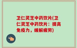 卫仁灵芝中药饮片(卫仁灵芝中药饮片：提高免疫力，缓解疲劳)