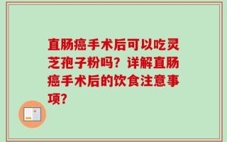 直肠癌手术后可以吃灵芝孢子粉吗？详解直肠癌手术后的饮食注意事项？