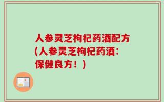 人参灵芝枸杞药酒配方(人参灵芝枸杞药酒：保健良方！)