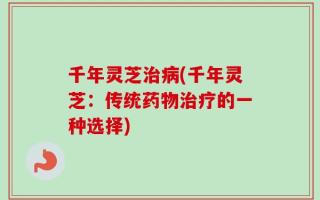 千年灵芝治病(千年灵芝：传统药物治疗的一种选择)