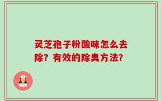 灵芝孢子粉酸味怎么去除？有效的除臭方法？