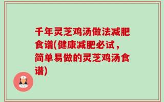 千年灵芝鸡汤做法减肥食谱(健康减肥必试，简单易做的灵芝鸡汤食谱)