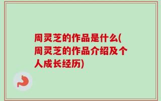周灵芝的作品是什么(周灵芝的作品介绍及个人成长经历)