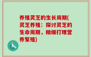 养殖灵芝的生长周期(灵芝养殖：探讨灵芝的生命周期，精细打理营养繁殖)