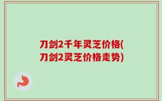 刀剑2千年灵芝价格(刀剑2灵芝价格走势)