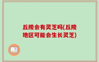 丘陵会有灵芝吗(丘陵地区可能会生长灵芝)