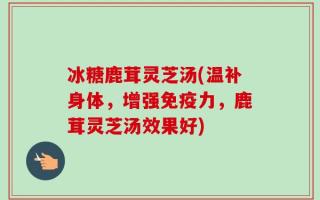 冰糖鹿茸灵芝汤(温补身体，增强免疫力，鹿茸灵芝汤效果好)