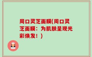 周口灵芝面膜(周口灵芝面膜：为肌肤呈现光彩焕发！)