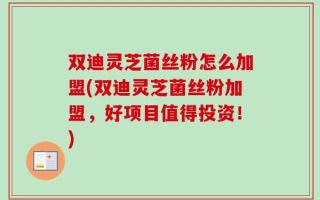 双迪灵芝菌丝粉怎么加盟(双迪灵芝菌丝粉加盟，好项目值得投资！)