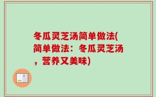 冬瓜灵芝汤简单做法(简单做法：冬瓜灵芝汤，营养又美味)