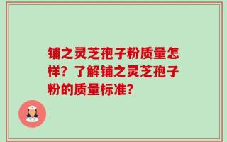 铺之灵芝孢子粉质量怎样？了解铺之灵芝孢子粉的质量标准？