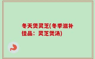 冬天煲灵芝(冬季滋补佳品：灵芝煲汤)