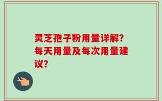 灵芝孢子粉用量详解？每天用量及每次用量建议？