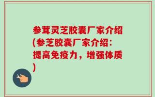 参茸灵芝胶囊厂家介绍(参芝胶囊厂家介绍：提高免疫力，增强体质)