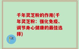 千年灵芝粉的作用(千年灵芝粉：强化免疫、调节身心健康的最佳选择)
