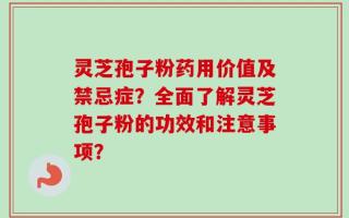 灵芝孢子粉药用价值及禁忌症？全面了解灵芝孢子粉的功效和注意事项？