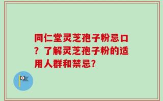同仁堂灵芝孢子粉忌口？了解灵芝孢子粉的适用人群和禁忌？