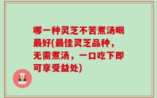 哪一种灵芝不苦煮汤喝最好(最佳灵芝品种，无需煮汤，一口吃下即可享受益处)