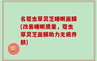 名蔻虫草灵芝睡眠面膜(改善睡眠质量，蔻虫草灵芝面膜助力无痕养肤)