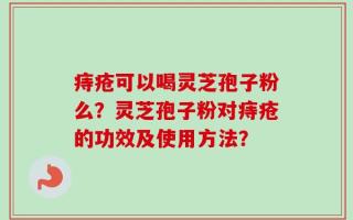 痔疮可以喝灵芝孢子粉么？灵芝孢子粉对痔疮的功效及使用方法？